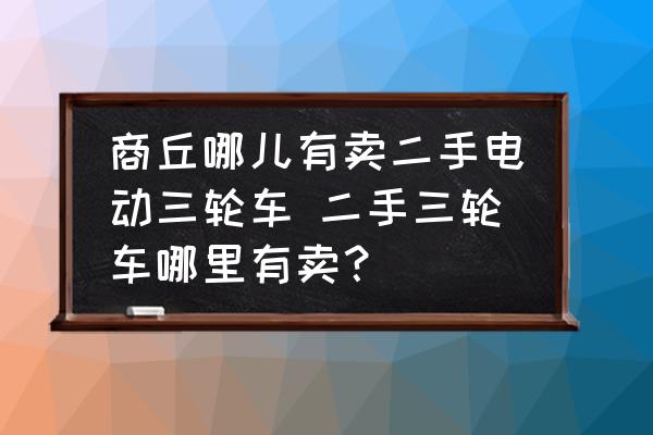 商丘哪兒有賣二手電動(dòng)三輪車 二手三輪車哪里有賣？