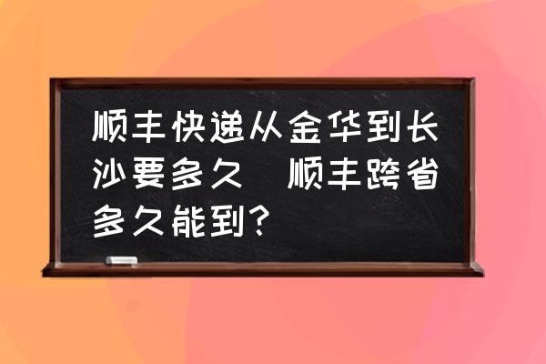 順豐快遞從金華到長沙要多久(順豐跨省多久能到？)