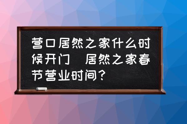 營口居然之家什么時(shí)候開門(居然之家春節(jié)營業(yè)時(shí)間？)