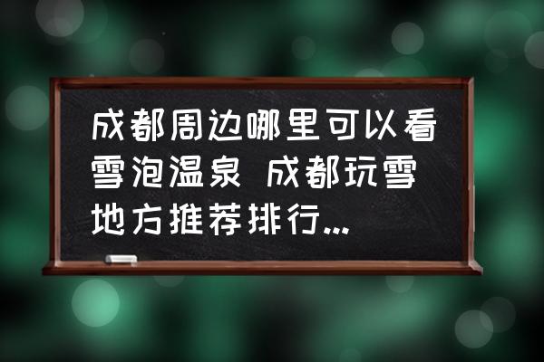 成都周邊哪里可以看雪泡溫泉 成都玩雪地方推薦排行榜免費(fèi)？