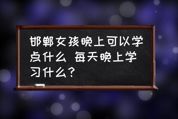 邯鄲女孩晚上可以學點什么 每天晚上學習什么？