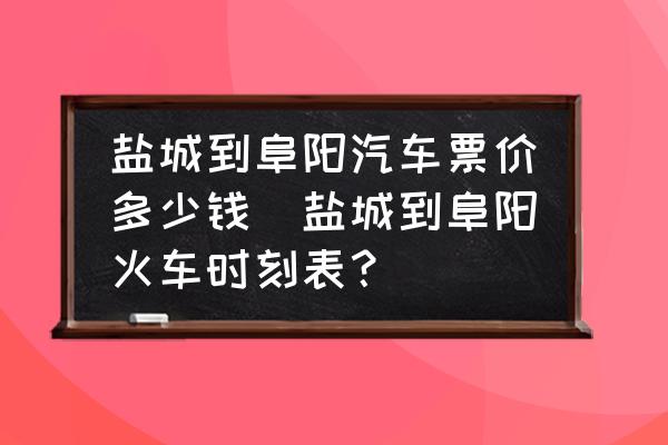 鹽城到阜陽汽車票價多少錢(鹽城到阜陽火車時刻表？)