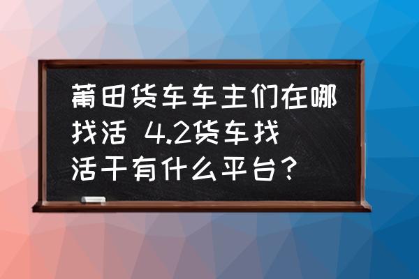 莆田貨車車主們在哪找活 4.2貨車找活干有什么平臺？