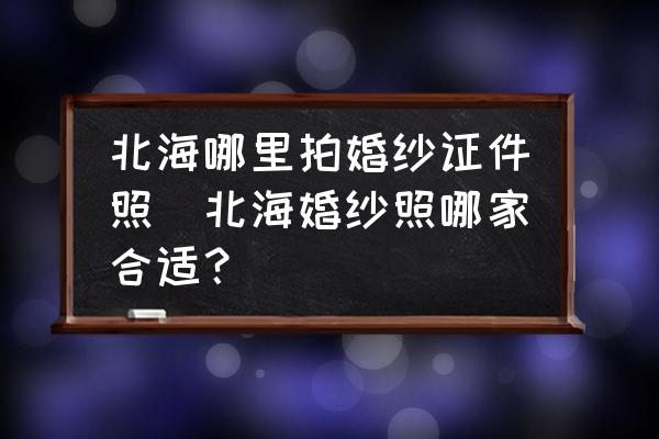 北海哪里拍婚紗證件照(北?；榧喺漳募液线m？)