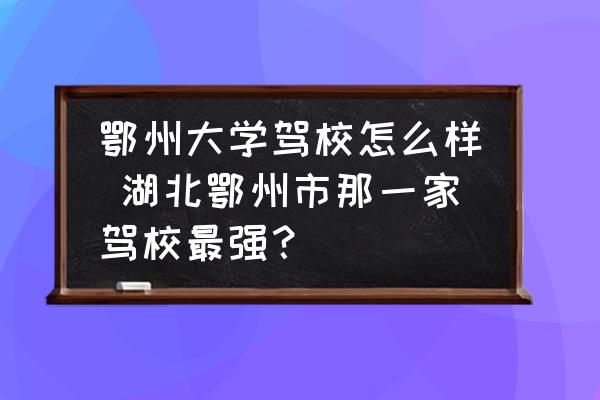 鄂州大學駕校怎么樣 湖北鄂州市那一家駕校最強？