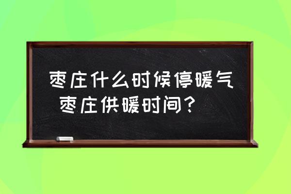 棗莊什么時候停暖氣 棗莊供暖時間？