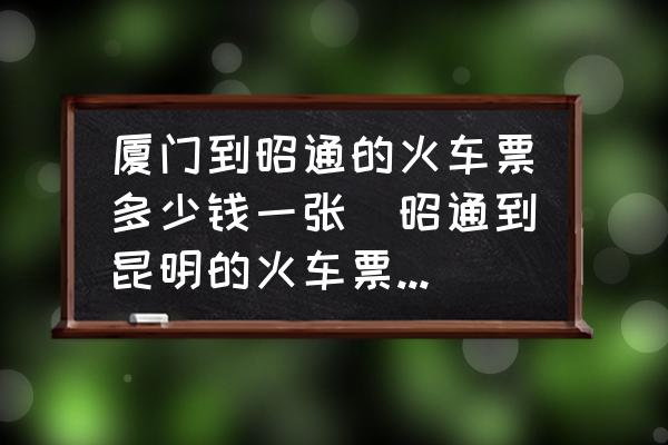 廈門到昭通的火車票多少錢一張(昭通到昆明的火車票多少錢？)