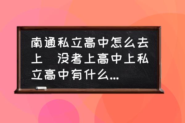 南通私立高中怎么去上(沒考上高中上私立高中有什么流程？)