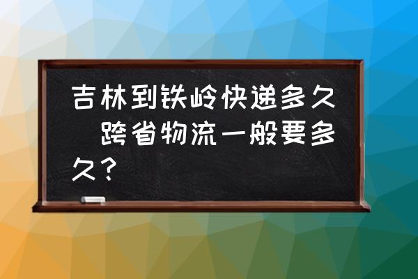 吉林到鐵嶺快遞多久(跨省物流一般要多久？)