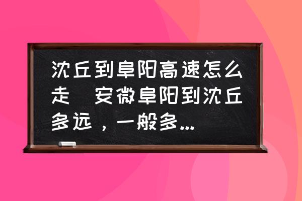沈丘到阜陽(yáng)高速怎么走(安微阜陽(yáng)到沈丘多遠(yuǎn)，一般多久可以到？)