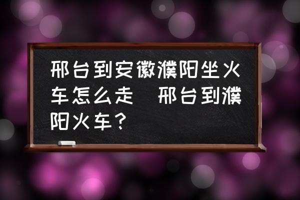 邢臺到安徽濮陽坐火車怎么走(邢臺到濮陽火車？)