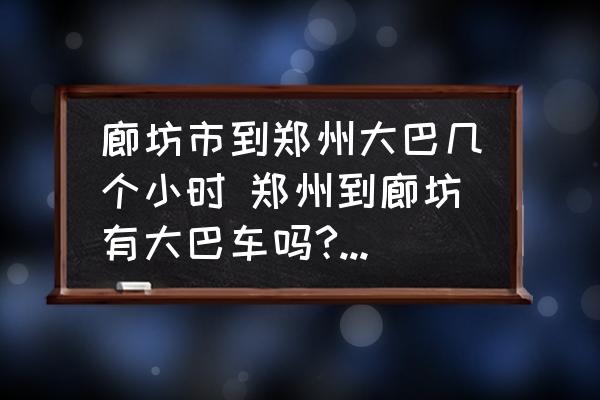 廊坊市到鄭州大巴幾個(gè)小時(shí) 鄭州到廊坊有大巴車嗎?幾點(diǎn)發(fā)車?到廊坊是幾點(diǎn)？
