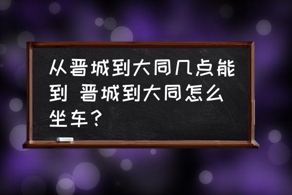 從晉城到大同幾點(diǎn)能到 晉城到大同怎么坐車？