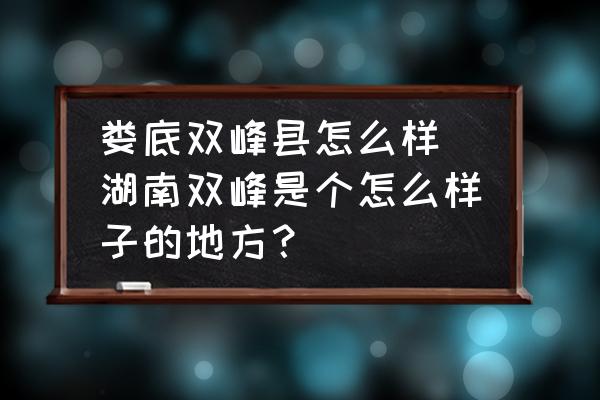 婁底雙峰縣怎么樣(湖南雙峰是個怎么樣子的地方？)