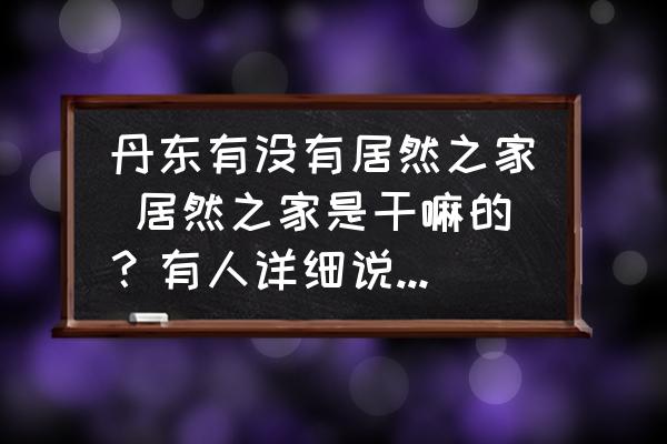 丹東有沒有居然之家 居然之家是干嘛的？有人詳細說明下么？