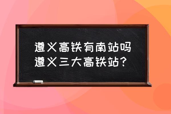 遵義高鐵有南站嗎(遵義三大高鐵站？)