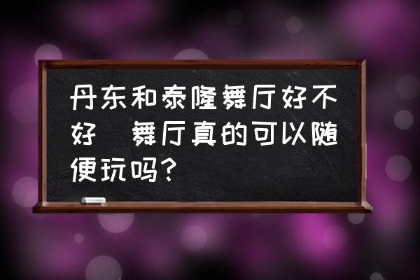 丹東和泰隆舞廳好不好(舞廳真的可以隨便玩嗎？)