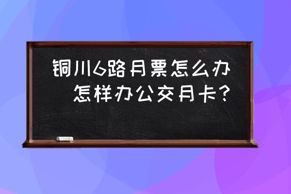 銅川6路月票怎么辦(怎樣辦公交月卡？)