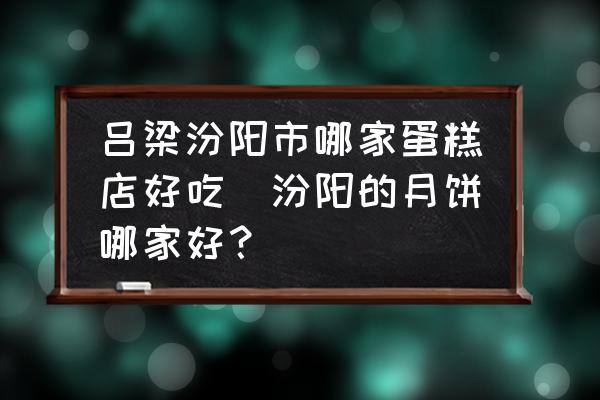 呂梁汾陽市哪家蛋糕店好吃(汾陽的月餅哪家好？)