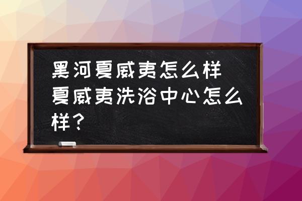 黑河夏威夷怎么樣(夏威夷洗浴中心怎么樣？)