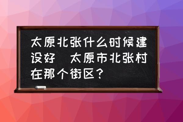 太原北張什么時候建設好(太原市北張村在那個街區(qū)？)