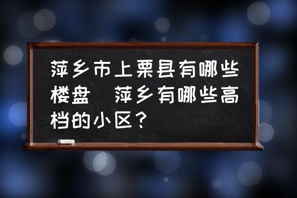 萍鄉(xiāng)市上栗縣有哪些樓盤(萍鄉(xiāng)有哪些高檔的小區(qū)？)