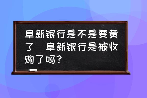 阜新銀行是不是要黃了(阜新銀行是被收購了嗎？)