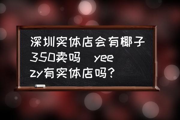 深圳實體店會有椰子350賣嗎(yeezy有實體店嗎？)