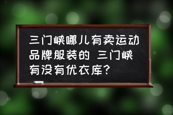 三門峽哪兒有賣運(yùn)動(dòng)品牌服裝的 三門峽有沒有優(yōu)衣庫？