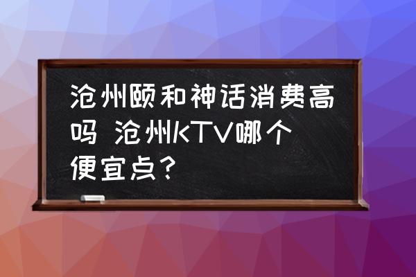 滄州頤和神話消費高嗎 滄州KTV哪個便宜點？