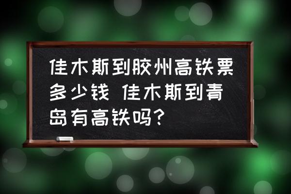佳木斯到膠州高鐵票多少錢 佳木斯到青島有高鐵嗎？