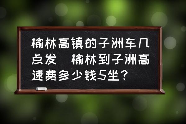榆林高鎮(zhèn)的子洲車幾點發(fā)(榆林到子洲高速費多少錢5坐？)