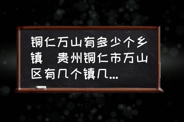 銅仁萬山有多少個(gè)鄉(xiāng)鎮(zhèn)(貴州銅仁市萬山區(qū)有幾個(gè)鎮(zhèn)幾個(gè)村？)