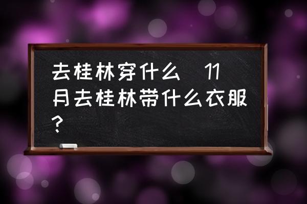 去桂林穿什么(11月去桂林帶什么衣服？)