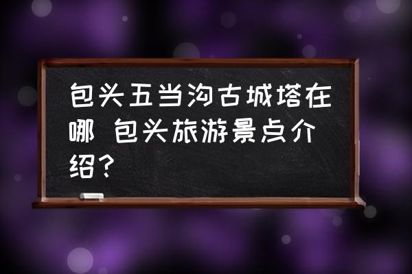 包頭五當(dāng)溝古城塔在哪 包頭旅游景點(diǎn)介紹？