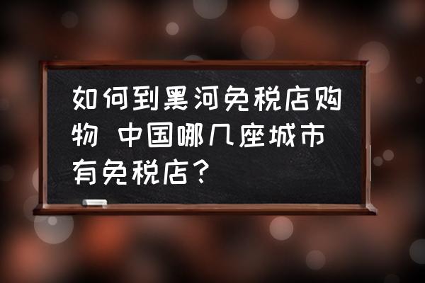 如何到黑河免稅店購物 中國哪幾座城市有免稅店？