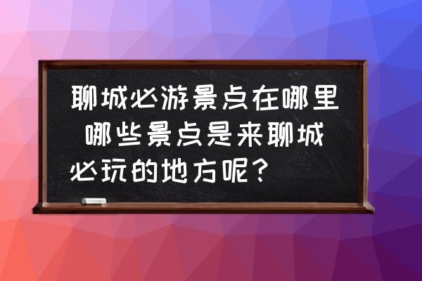 聊城必游景點(diǎn)在哪里 哪些景點(diǎn)是來(lái)聊城必玩的地方呢？