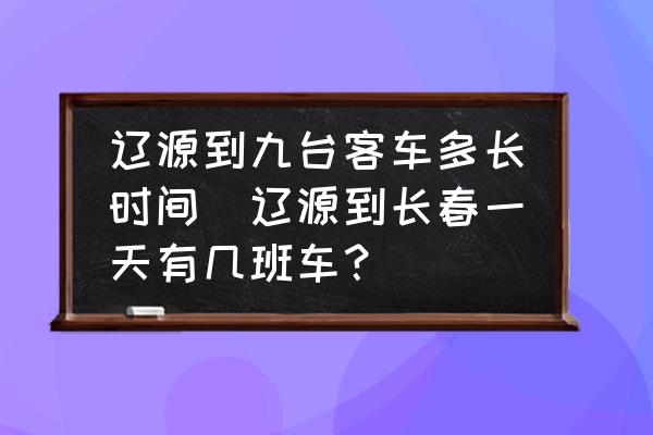 遼源到九臺(tái)客車多長時(shí)間(遼源到長春一天有幾班車？)