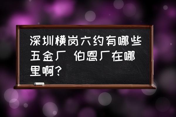 深圳橫崗六約有哪些五金廠 伯恩廠在哪里啊？