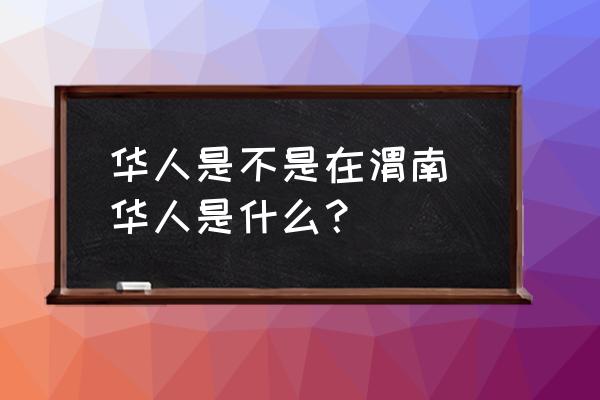 華人是不是在渭南 華人是什么？