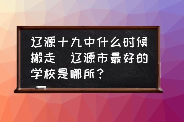 遼源十九中什么時候搬走(遼源市最好的學校是哪所？)