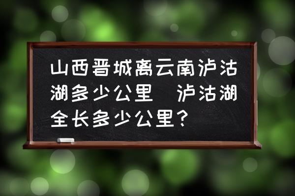 山西晉城離云南瀘沽湖多少公里(瀘沽湖全長多少公里？)