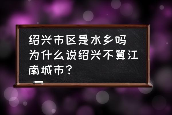 紹興市區(qū)是水鄉(xiāng)嗎 為什么說(shuō)紹興不算江南城市？