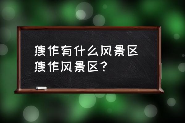 焦作有什么風景區(qū) 焦作風景區(qū)？