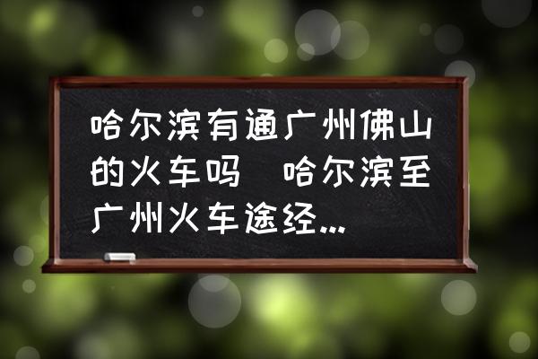 哈爾濱有通廣州佛山的火車嗎(哈爾濱至廣州火車途經(jīng)站點？)