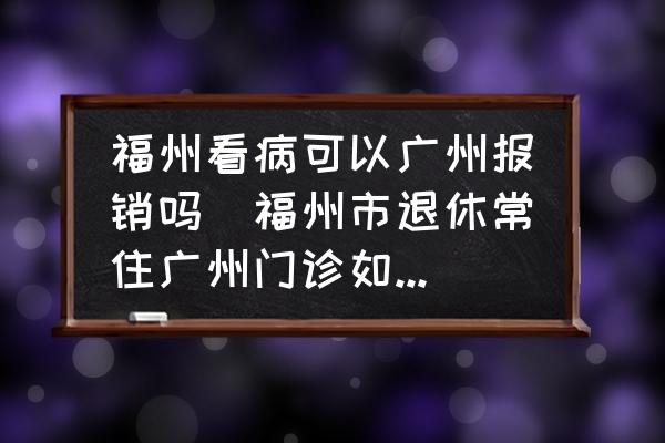 福州看病可以廣州報銷嗎(福州市退休常住廣州門診如何就地報銷？)