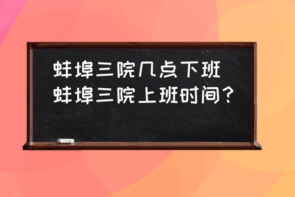 蚌埠三院幾點(diǎn)下班(蚌埠三院上班時間？)
