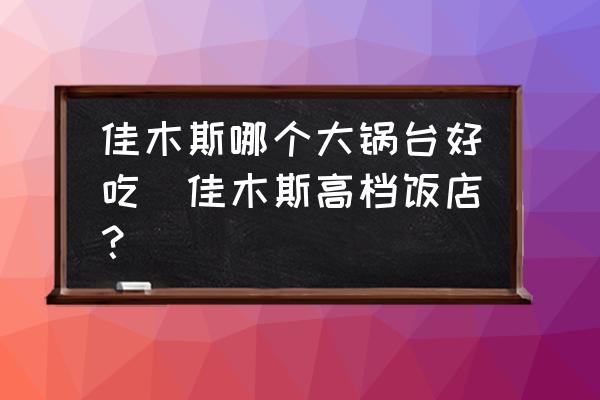 佳木斯哪個大鍋臺好吃(佳木斯高檔飯店？)