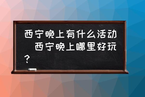 西寧晚上有什么活動(西寧晚上哪里好玩？)