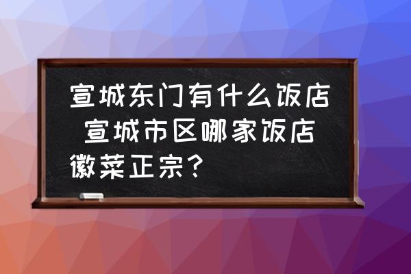 宣城東門有什么飯店 宣城市區(qū)哪家飯店徽菜正宗？
